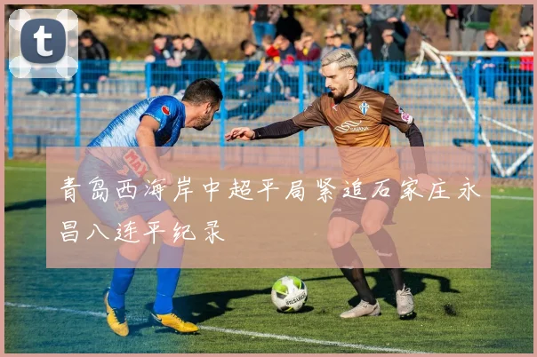 青岛西海岸中超平局紧追石家庄永昌八连平纪录