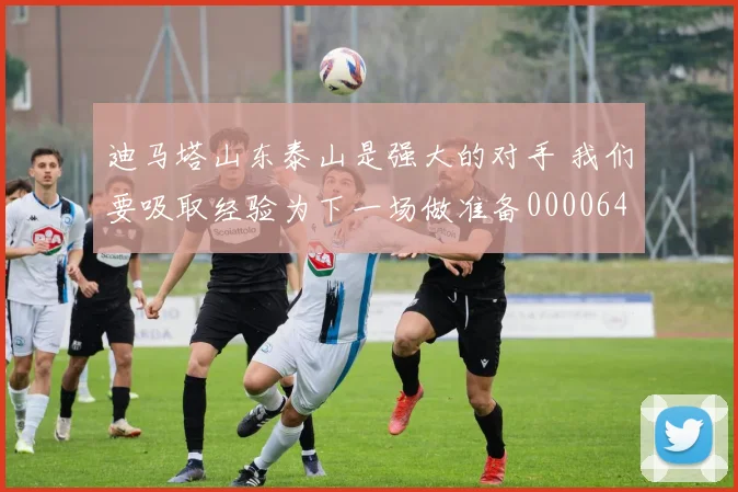 迪马塔山东泰山是强大的对手 我们要吸取经验为下一场做准备0000644