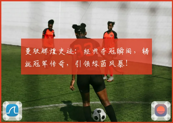 曼联辉煌史迹：经典夺冠瞬间，铸就冠军传奇，引领绿茵风暴！