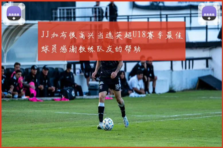 JJ加布很高兴当选英超U18赛季最佳球员感谢教练队友的帮助