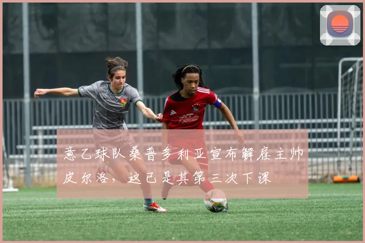 意乙球队桑普多利亚宣布解雇主帅皮尔洛，这已是其第三次下课