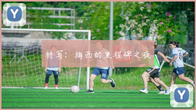 特写：梅西的里程碑之夜