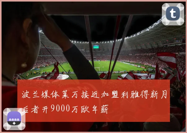波兰媒体莱万接近加盟利雅得新月后者开9000万欧年薪