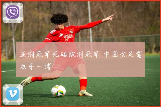 亚洲冠军死磕欧洲冠军 中国女足需放手一搏
