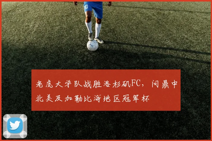 老虎大学队战胜洛杉矶FC，问鼎中北美及加勒比海地区冠军杯