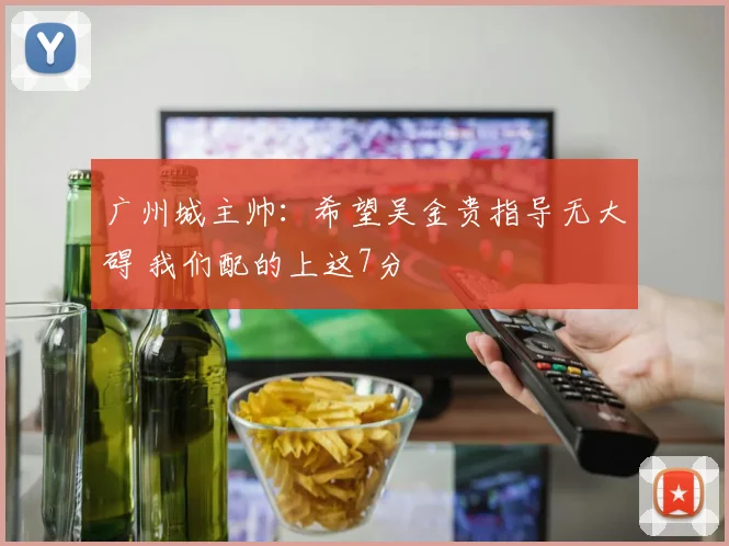 广州城主帅：希望吴金贵指导无大碍 我们配的上这7分