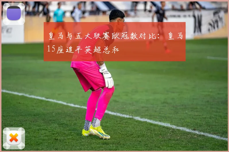 皇马与五大联赛欧冠数对比：皇马15座追平英超总和