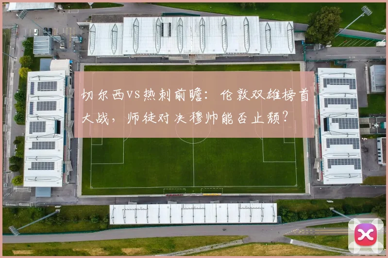 切尔西vs热刺前瞻：伦敦双雄榜首大战，师徒对决穆帅能否止颓？